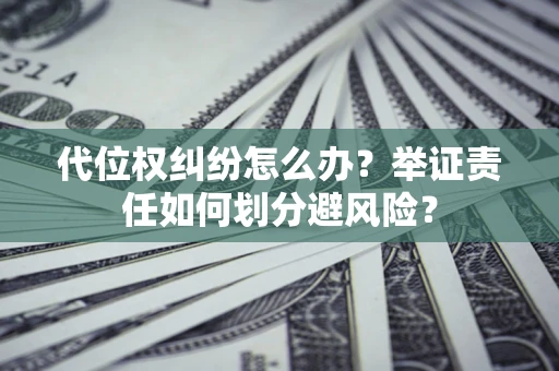 北京代位权纠纷怎么办？举证责任如何划分避风险？