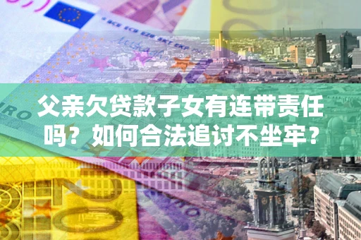 北京父亲欠贷款子女有连带责任吗？如何合法追讨不坐牢？