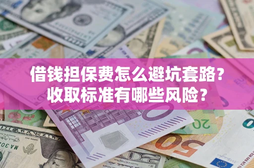 北京借钱担保费怎么避坑套路？收取标准有哪些风险？