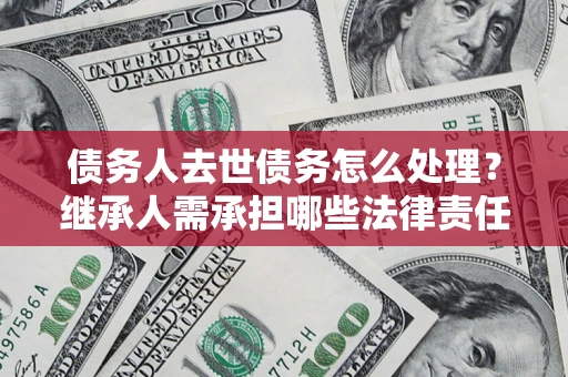 北京债务人去世债务怎么处理？继承人需承担哪些法律责任？