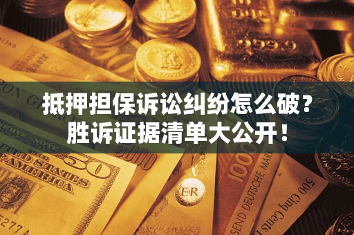 北京抵押担保诉讼纠纷怎么破？胜诉证据清单大公开！