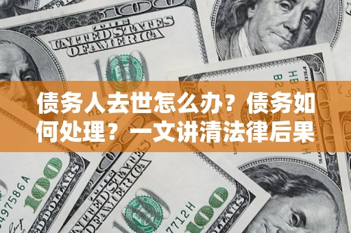 北京债务人去世怎么办？债务如何处理？一文讲清法律后果