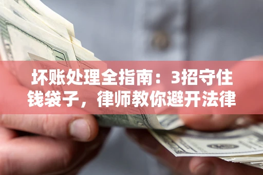 北京坏账处理全指南：3招守住钱袋子，律师教你避开法律雷区