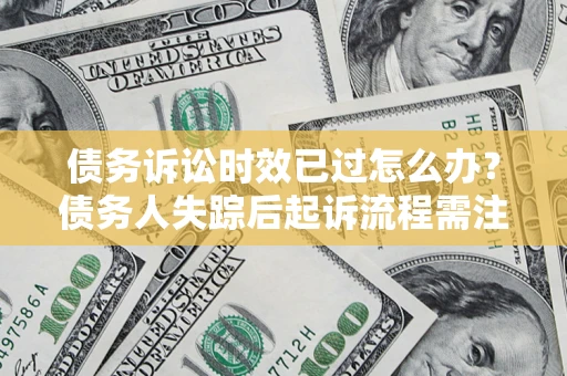 北京债务诉讼时效已过怎么办？债务人失踪后起诉流程需注意什么？