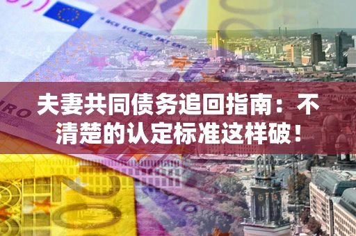 北京夫妻共同债务追回指南：不清楚的认定标准这样破！