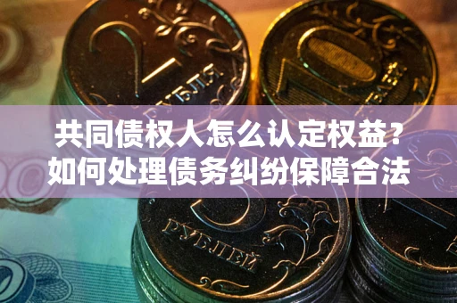 北京共同债权人怎么认定权益？如何处理债务纠纷保障合法权益？