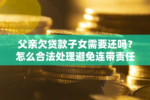 北京父亲欠贷款子女需要还吗？怎么合法处理避免连带责任？