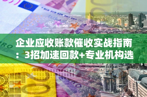 北京企业应收账款催收实战指南：3招加速回款+专业机构选择避坑