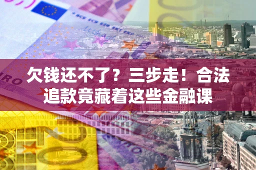 北京欠钱还不了？三步走！合法追款竟藏着这些金融课