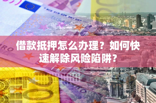 北京借款抵押怎么办理？如何快速解除风险陷阱？