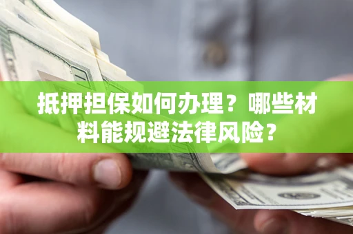 北京抵押担保如何办理？哪些材料能规避法律风险？