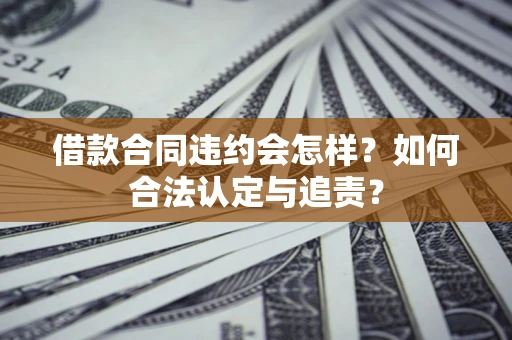 北京借款合同违约会怎样？如何合法认定与追责？