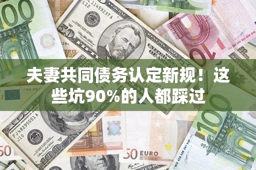 北京夫妻共同债务认定新规！这些坑90%的人都踩过