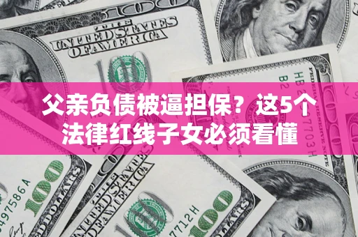 北京父亲负债被逼担保？这5个法律红线子女必须看懂