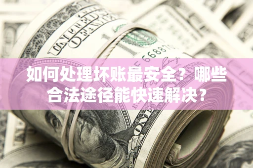 北京如何处理坏账最安全？哪些合法途径能快速解决？