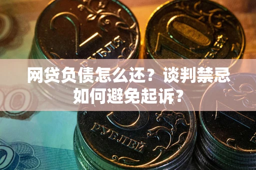 北京网贷负债怎么还？谈判禁忌如何避免起诉？