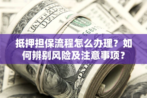 北京抵押担保流程怎么办理？如何辨别风险及注意事项？
