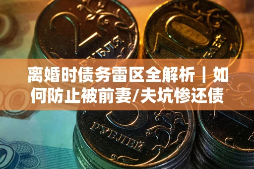 北京离婚时债务雷区全解析｜如何防止被前妻/夫坑惨还债？