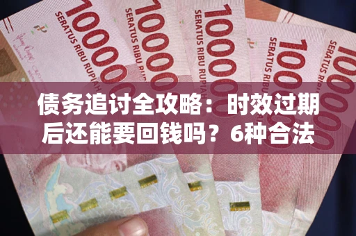 北京债务追讨全攻略：时效过期后还能要回钱吗？6种合法手段助你维权