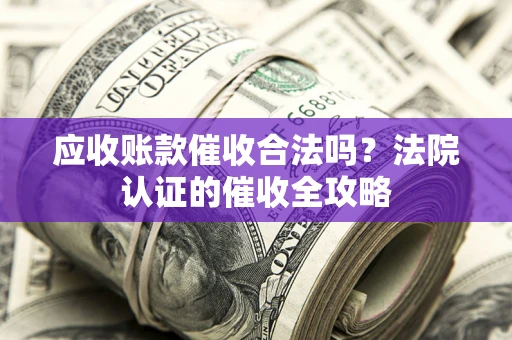 北京应收账款催收合法吗？法院认证的催收全攻略