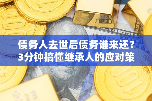 北京债务人去世后债务谁来还？3分钟搞懂继承人的应对策略