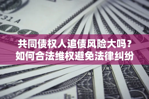 北京共同债权人追债风险大吗?如何合法维权避免法律纠纷? 北京共同债权人追债风险大吗?如何合法维权避免法律纠纷?
