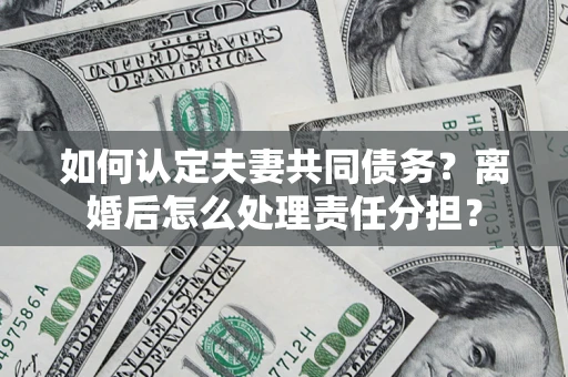 北京如何认定夫妻共同债务？离婚后怎么处理责任分担？