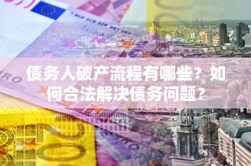 北京债务人破产流程有哪些？如何合法解决债务问题？