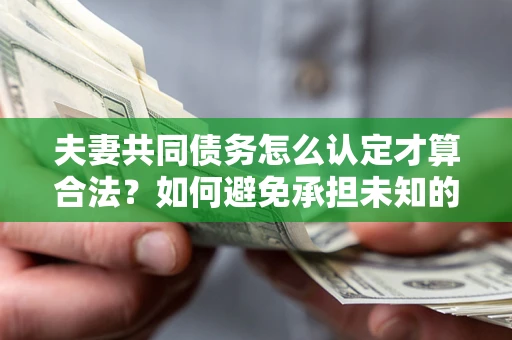 北京夫妻共同债务怎么认定才算合法？如何避免承担未知的债务风险？