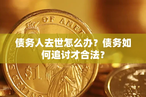 北京债务人去世怎么办？债务如何追讨才合法？