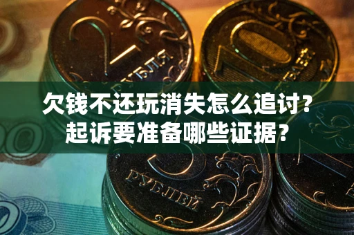 北京欠钱不还玩消失怎么追讨？起诉要准备哪些证据？