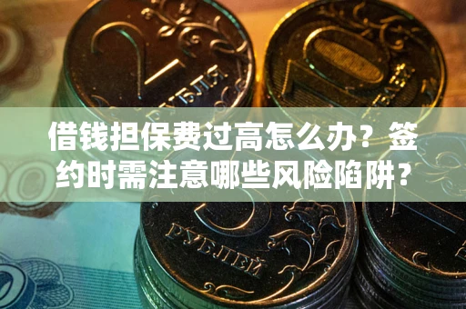 北京借钱担保费过高怎么办？签约时需注意哪些风险陷阱？