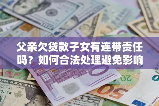 北京父亲欠贷款子女有连带责任吗？如何合法处理避免影响？