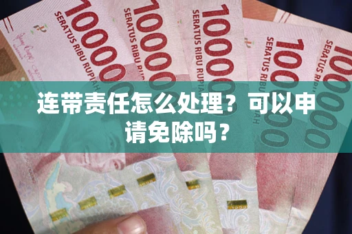 北京连带责任怎么处理？可以申请免除吗？