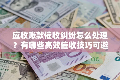 北京应收账款催收纠纷怎么处理？有哪些高效催收技巧可避免坏账？