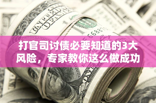 北京打官司讨债必要知道的3大风险，专家教你这么做成功率飙升