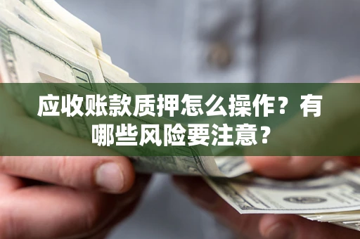 北京应收账款质押怎么操作？有哪些风险要注意？